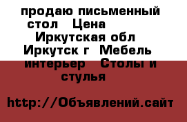 продаю письменный стол › Цена ­ 1 000 - Иркутская обл., Иркутск г. Мебель, интерьер » Столы и стулья   